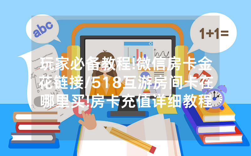 玩家必备教程!微信房卡金花链接/518互游房间卡在哪里买!房卡充值详细教程