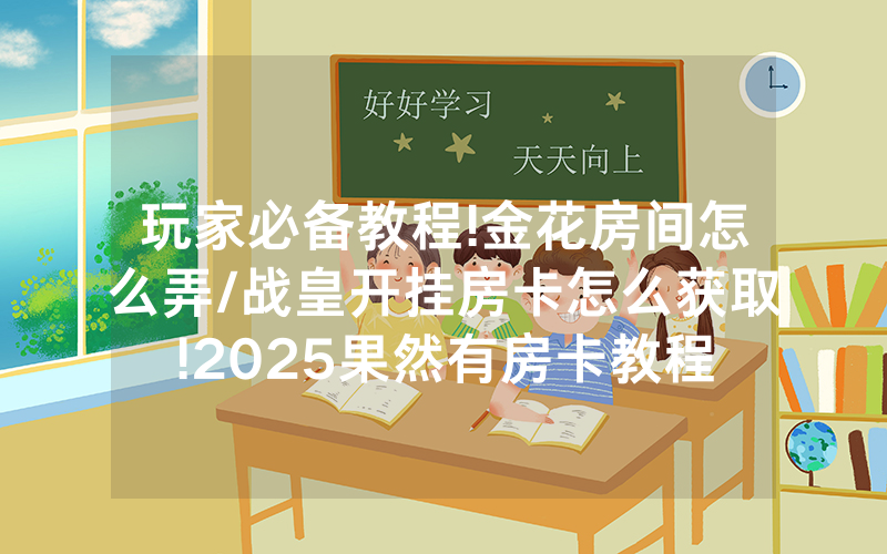 玩家必备教程!金花房间怎么弄/战皇开挂房卡怎么获取!2025果然有房卡教程