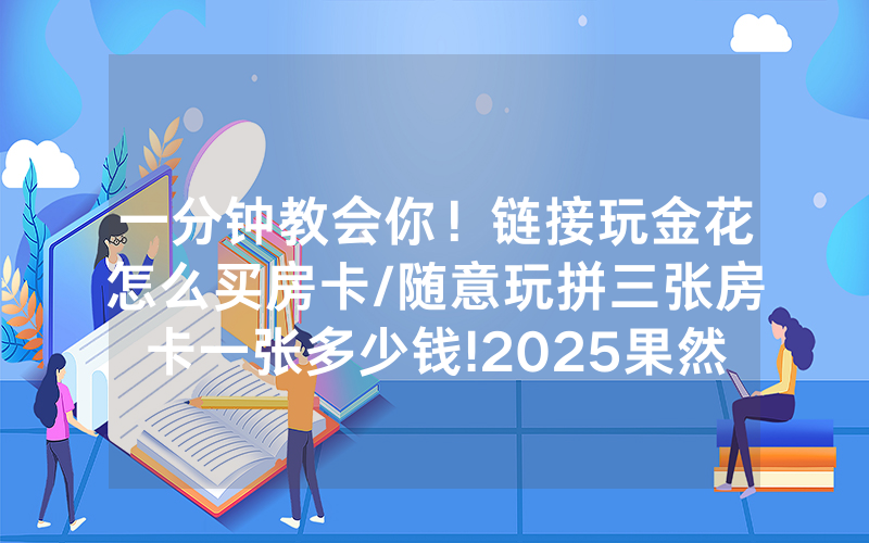 一分钟教会你！链接玩金花怎么买房卡/随意玩拼三张房卡一张多少钱!2025果然有房卡教程