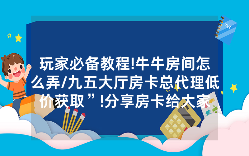 玩家必备教程!牛牛房间怎么弄/九五大厅房卡总代理低价获取”!分享房卡给大家