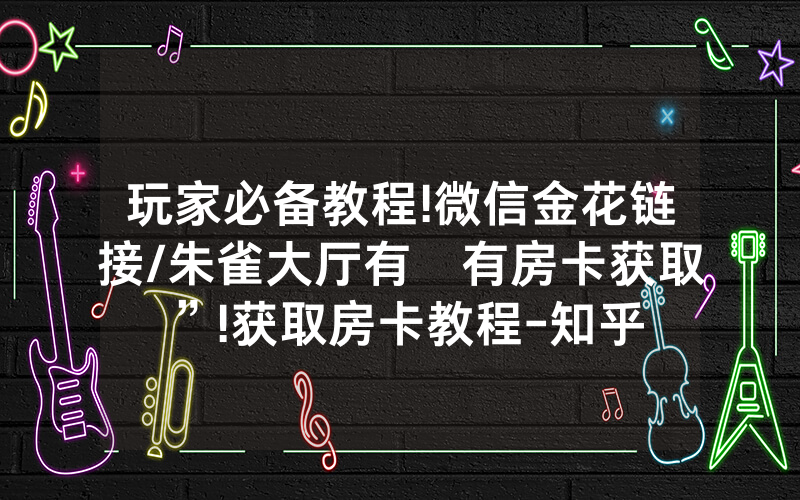 玩家必备教程!微信金花链接/朱雀大厅有沒有房卡获取”!获取房卡教程-知乎