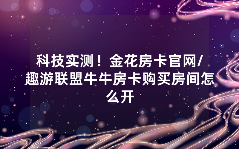 科技实测！金花房卡官网/趣游联盟牛牛房卡购买房间怎么开