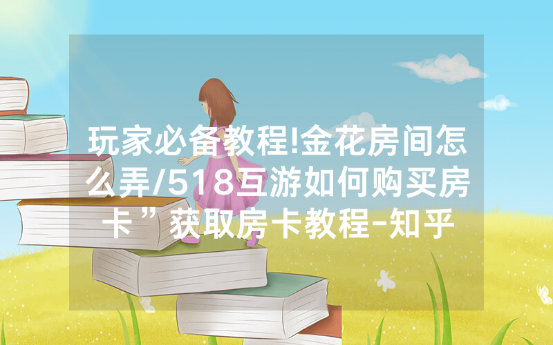 玩家必备教程!金花房间怎么弄/518互游如何购买房卡”获取房卡教程-知乎