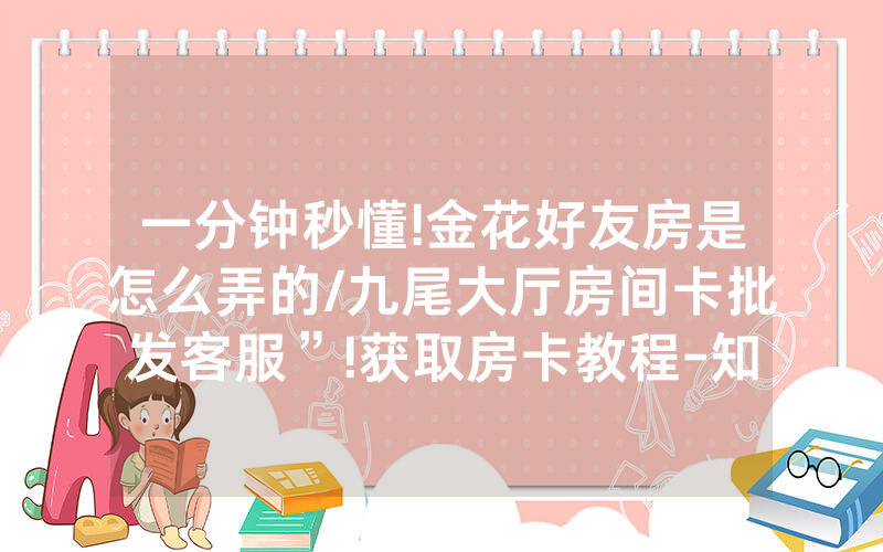 一分钟秒懂!金花好友房是怎么弄的/九尾大厅房间卡批发客服”!获取房卡教程-知乎