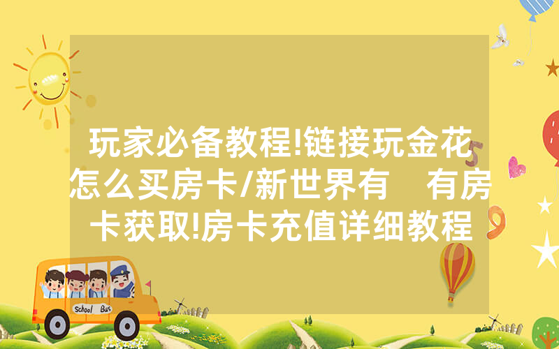 玩家必备教程!链接玩金花怎么买房卡/新世界有沒有房卡获取!房卡充值详细教程