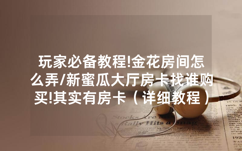 玩家必备教程!金花房间怎么弄/新蜜瓜大厅房卡找谁购买!其实有房卡（详细教程）