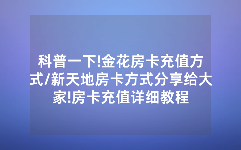 科普一下!金花房卡充值方式/新天地房卡方式分享给大家!房卡充值详细教程