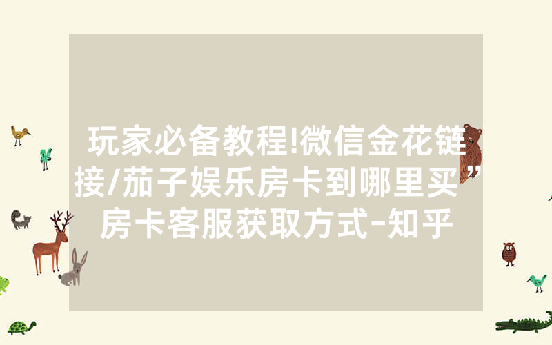 玩家必备教程!微信金花链接/茄子娱乐房卡到哪里买”房卡客服获取方式-知乎