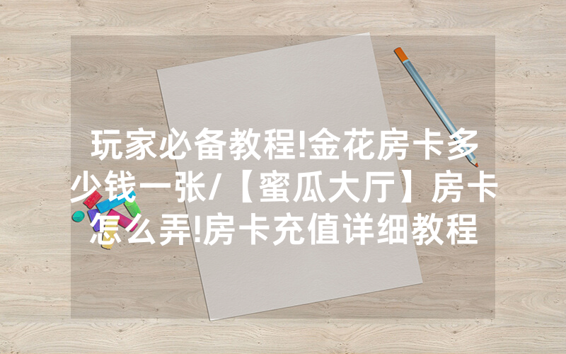 玩家必备教程!金花房卡多少钱一张/【蜜瓜大厅】房卡怎么弄!房卡充值详细教程