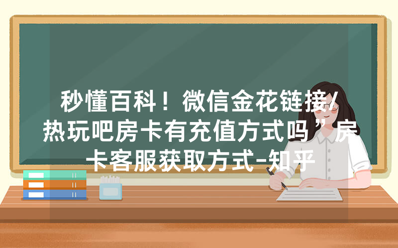 秒懂百科！微信金花链接/热玩吧房卡有充值方式吗”房卡客服获取方式-知乎