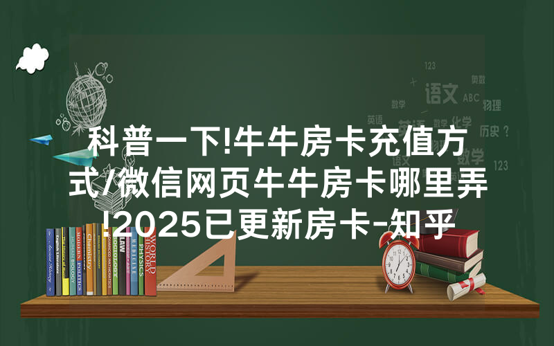 科普一下!牛牛房卡充值方式/微信网页牛牛房卡哪里弄!2025已更新房卡-知乎