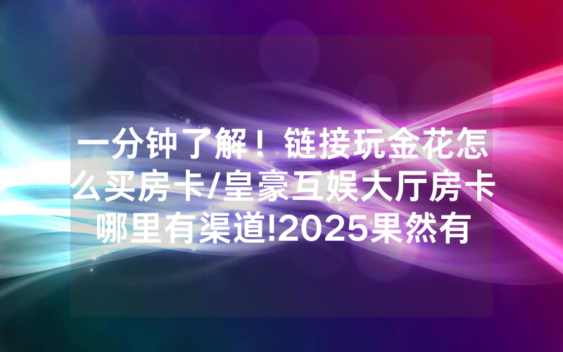 一分钟了解！链接玩金花怎么买房卡/皇豪互娱大厅房卡哪里有渠道!2025果然有房卡教程