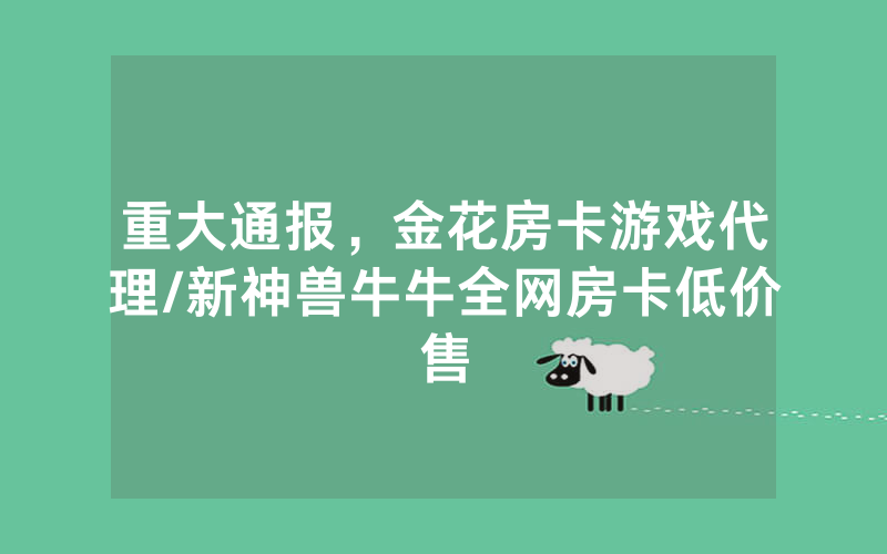重大通报，金花房卡游戏代理/新神兽牛牛全网房卡低价售