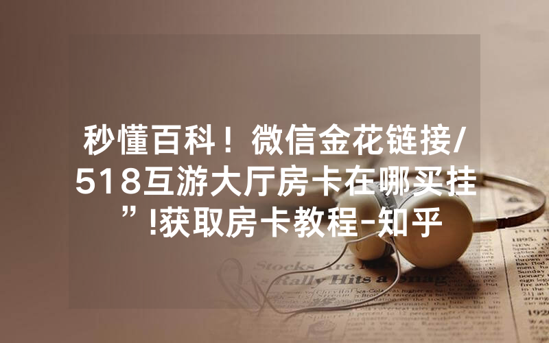 秒懂百科！微信金花链接/518互游大厅房卡在哪买挂”!获取房卡教程-知乎