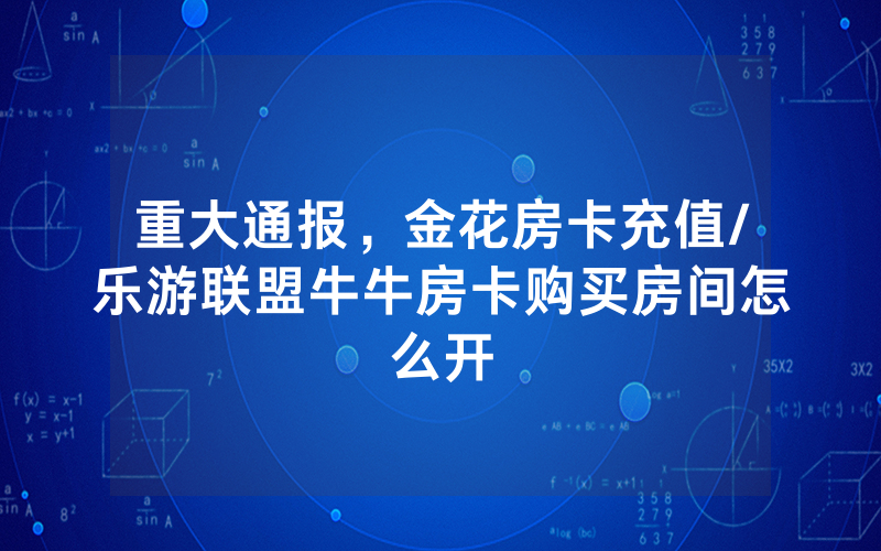 重大通报，金花房卡充值/乐游联盟牛牛房卡购买房间怎么开