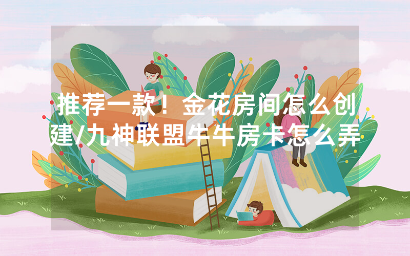 推荐一款！金花房间怎么创建/九神联盟牛牛房卡怎么弄