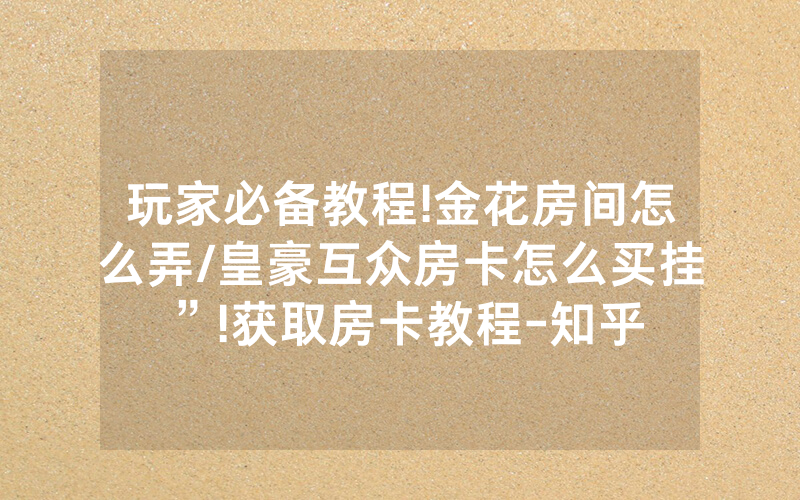 玩家必备教程!金花房间怎么弄/皇豪互众房卡怎么买挂”!获取房卡教程-知乎