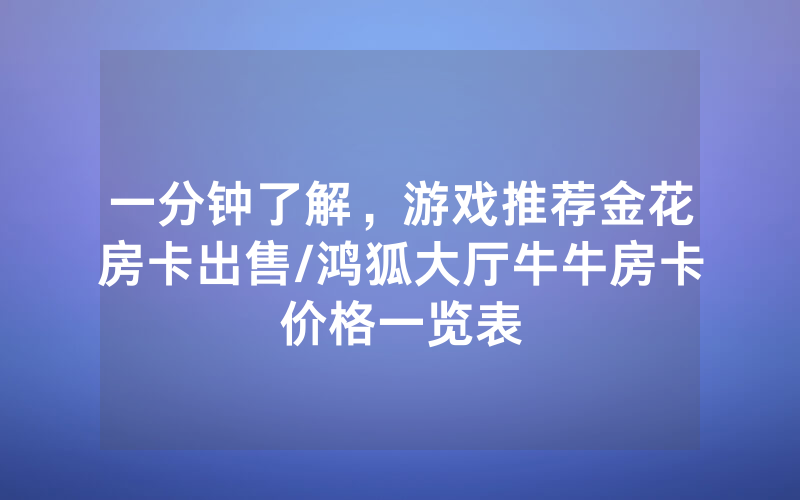 一分钟了解，游戏推荐金花房卡出售/鸿狐大厅牛牛房卡价格一览表