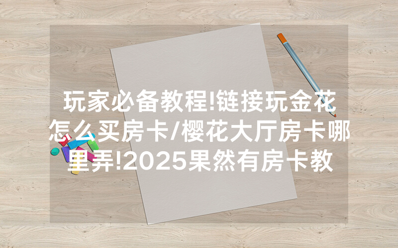 玩家必备教程!链接玩金花怎么买房卡/樱花大厅房卡哪里弄!2025果然有房卡教程