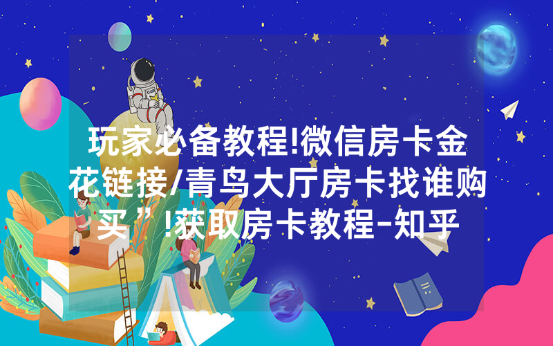 玩家必备教程!微信房卡金花链接/青鸟大厅房卡找谁购买”!获取房卡教程-知乎