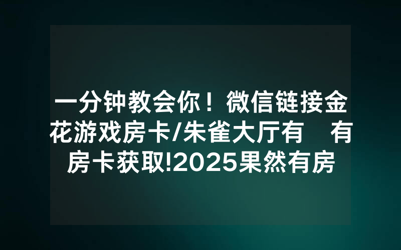 一分钟教会你！微信链接金花游戏房卡/朱雀大厅有沒有房卡获取!2025果然有房卡教程