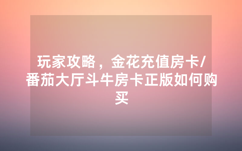 玩家攻略，金花充值房卡/番茄大厅斗牛房卡正版如何购买