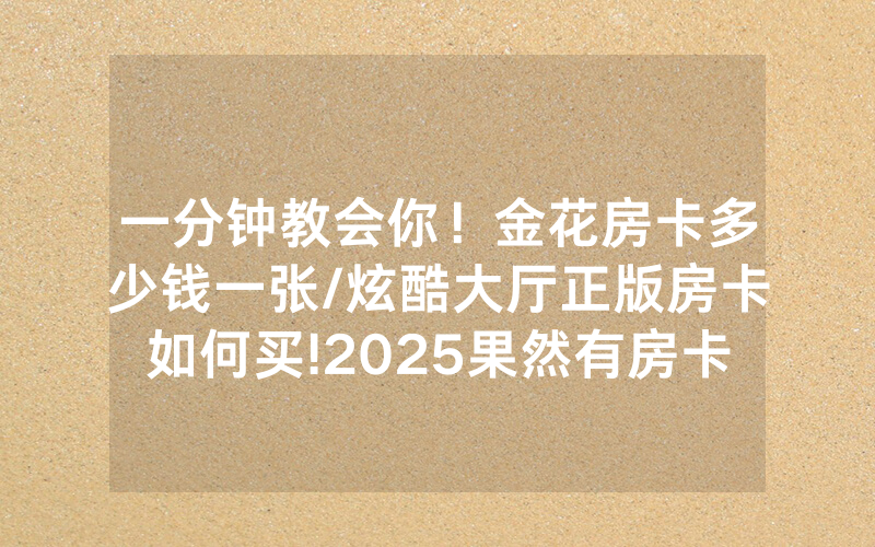 一分钟教会你！金花房卡多少钱一张/炫酷大厅正版房卡如何买!2025果然有房卡教程