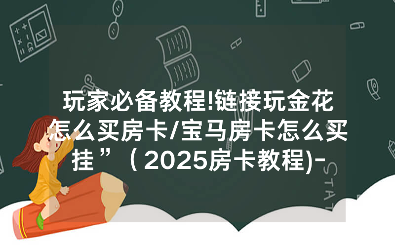 玩家必备教程!链接玩金花怎么买房卡/宝马房卡怎么买挂”（2025房卡教程)-知乎