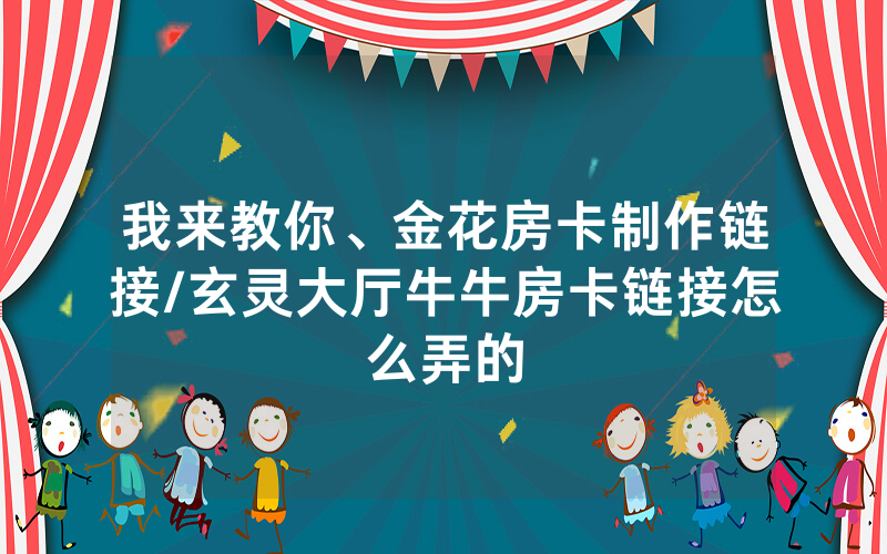 我来教你、金花房卡制作链接/玄灵大厅牛牛房卡链接怎么弄的