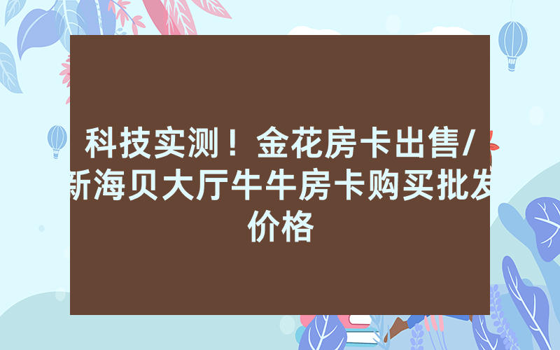 科技实测！金花房卡出售/新海贝大厅牛牛房卡购买批发价格