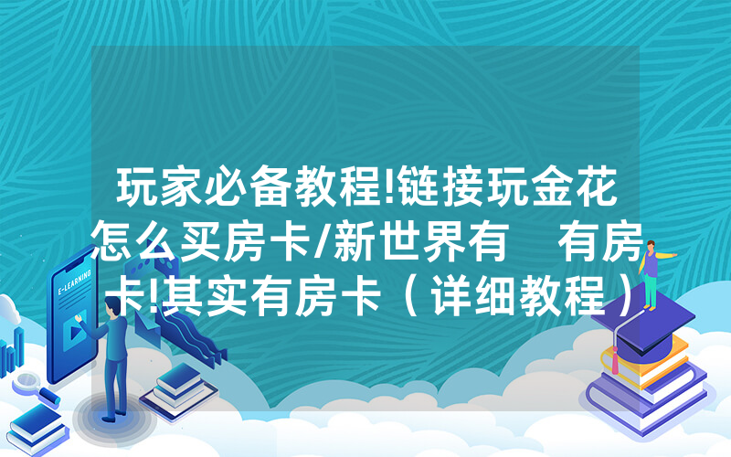 玩家必备教程!链接玩金花怎么买房卡/新世界有沒有房卡!其实有房卡（详细教程）