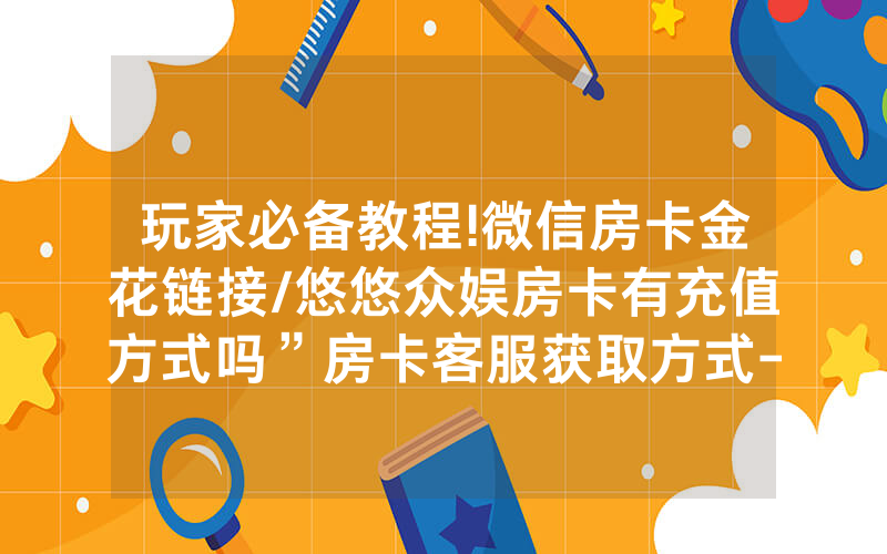 玩家必备教程!微信房卡金花链接/悠悠众娱房卡有充值方式吗”房卡客服获取方式-知乎