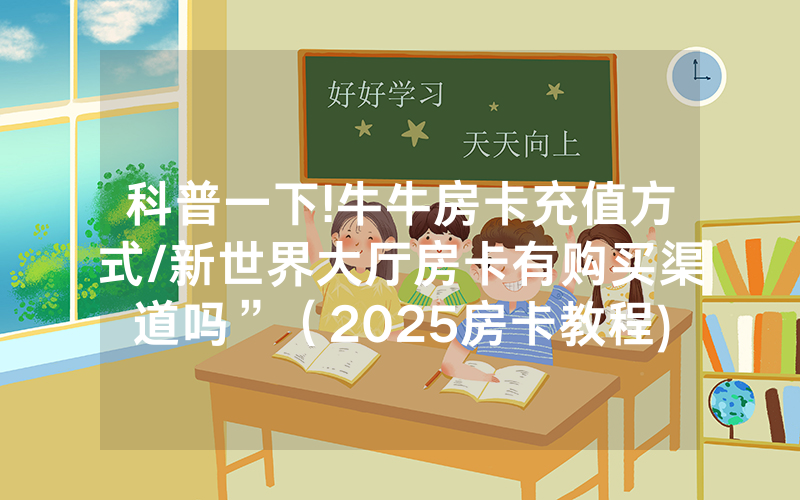 科普一下!牛牛房卡充值方式/新世界大厅房卡有购买渠道吗”（2025房卡教程)-知乎