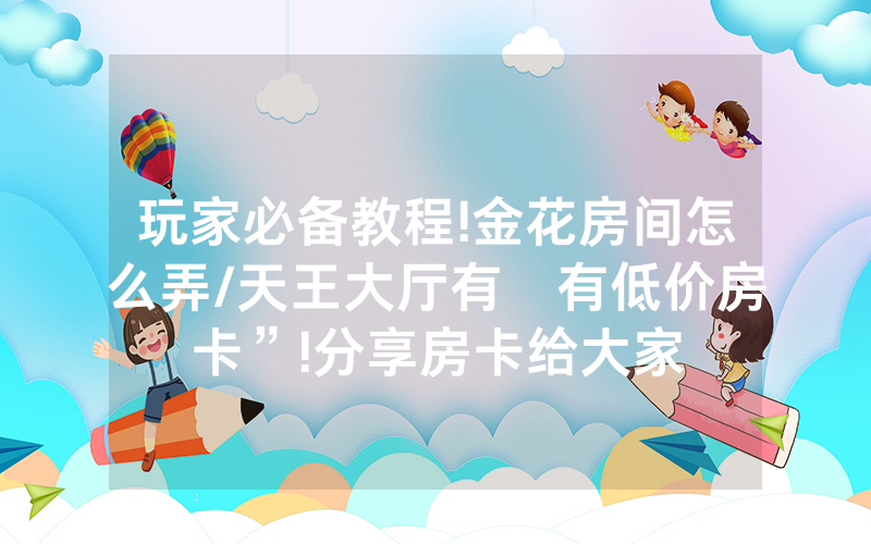 玩家必备教程!金花房间怎么弄/天王大厅有沒有低价房卡”!分享房卡给大家