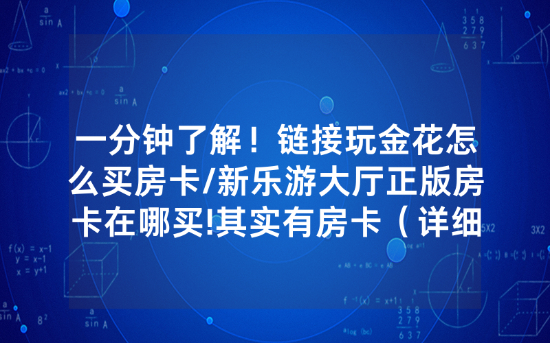 一分钟了解！链接玩金花怎么买房卡/新乐游大厅正版房卡在哪买!其实有房卡（详细教程）