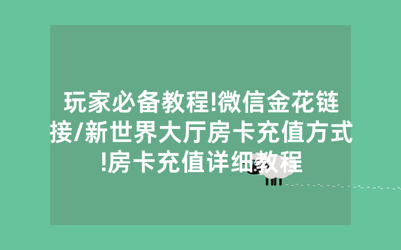 玩家必备教程!微信金花链接/新世界大厅房卡充值方式!房卡充值详细教程