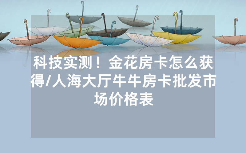 科技实测！金花房卡怎么获得/人海大厅牛牛房卡批发市场价格表
