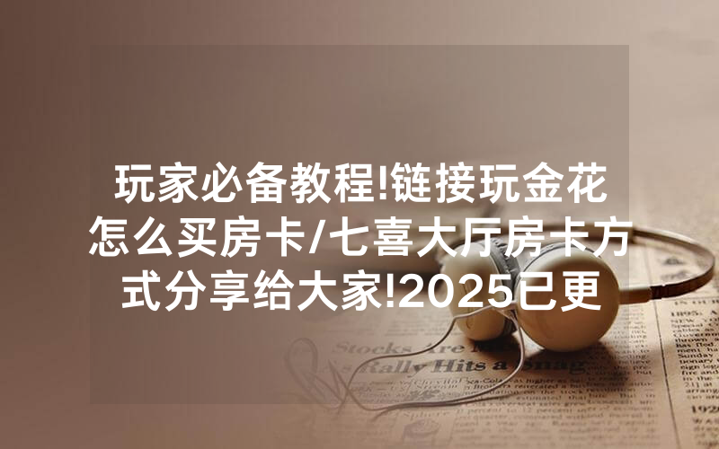 玩家必备教程!链接玩金花怎么买房卡/七喜大厅房卡方式分享给大家!2025已更新房卡-知乎