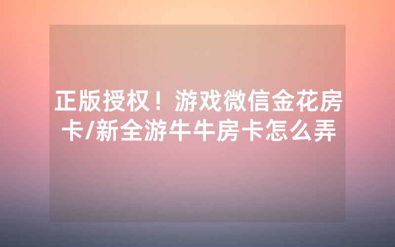 正版授权！游戏微信金花房卡/新全游牛牛房卡怎么弄
