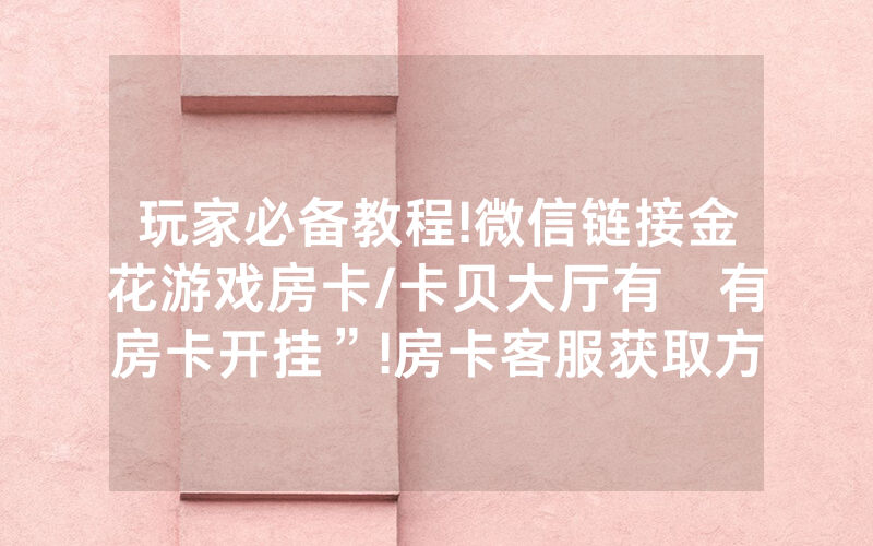玩家必备教程!微信链接金花游戏房卡/卡贝大厅有沒有房卡开挂”!房卡客服获取方式-知乎