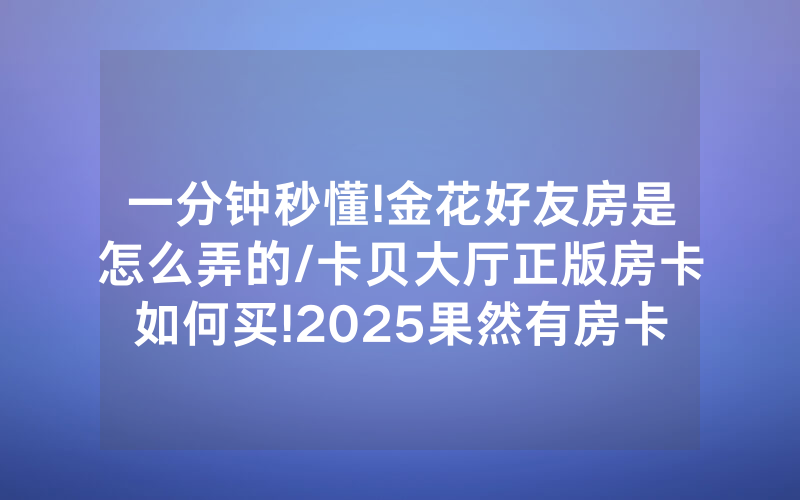一分钟秒懂!金花好友房是怎么弄的/卡贝大厅正版房卡如何买!2025果然有房卡教程
