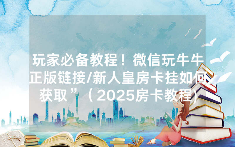 玩家必备教程！微信玩牛牛正版链接/新人皇房卡挂如何获取”（2025房卡教程)-知乎