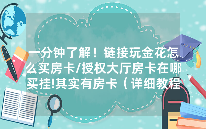 一分钟了解！链接玩金花怎么买房卡/授权大厅房卡在哪买挂!其实有房卡（详细教程）