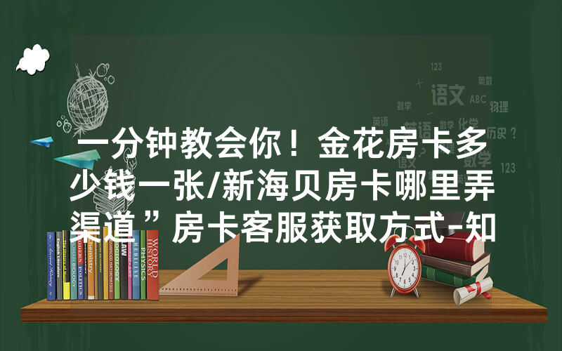 一分钟教会你！金花房卡多少钱一张/新海贝房卡哪里弄渠道”房卡客服获取方式-知乎