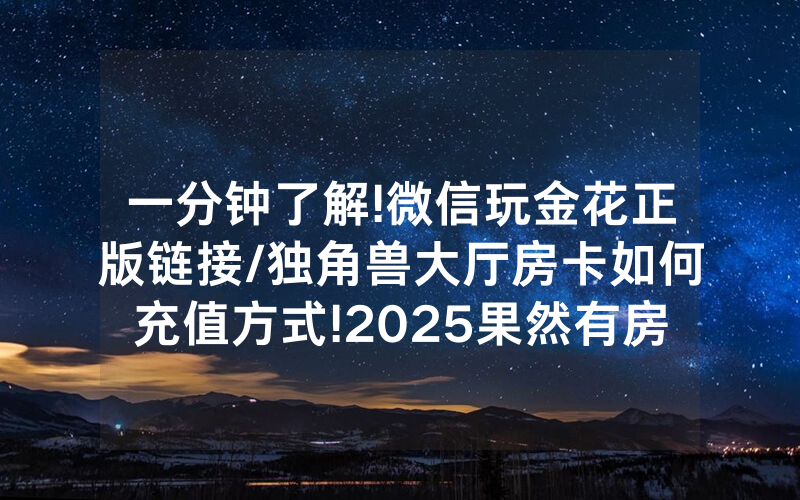一分钟了解!微信玩金花正版链接/独角兽大厅房卡如何充值方式!2025果然有房卡教程