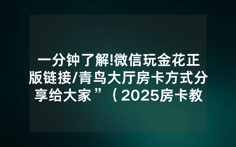 一分钟了解!微信玩金花正版链接/青鸟大厅房卡方式分享给大家”（2025房卡教程)-知乎