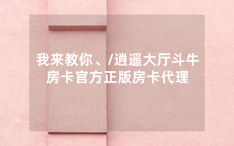 我来教你、/逍遥大厅斗牛房卡官方正版房卡代理