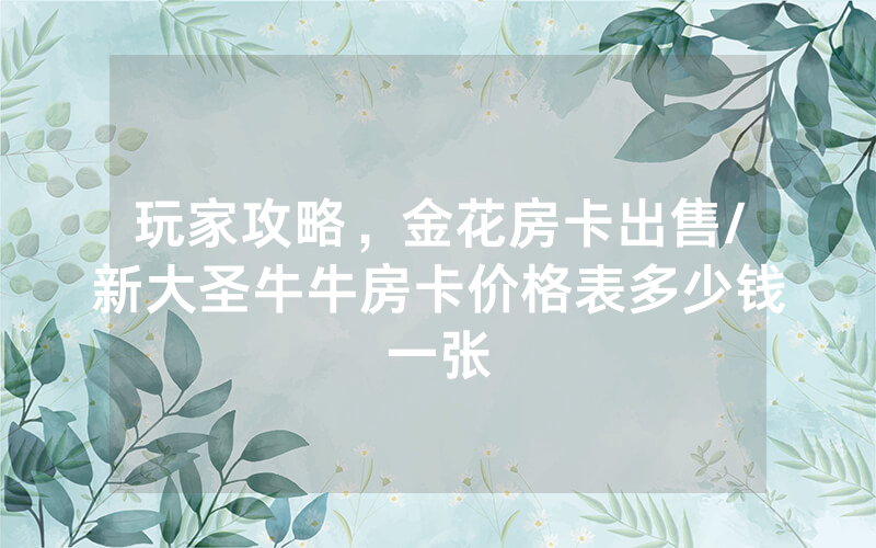玩家攻略，金花房卡出售/新大圣牛牛房卡价格表多少钱一张