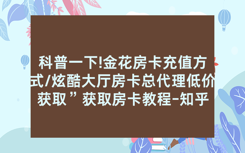 科普一下!金花房卡充值方式/炫酷大厅房卡总代理低价获取”获取房卡教程-知乎