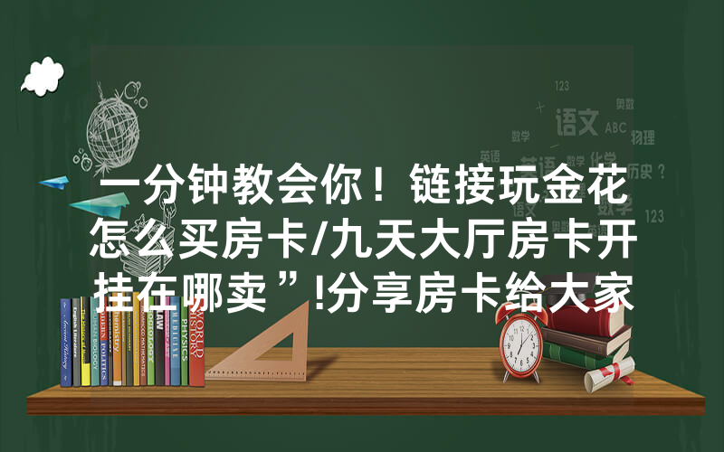一分钟教会你！链接玩金花怎么买房卡/九天大厅房卡开挂在哪卖”!分享房卡给大家